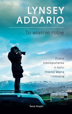 Lynsey Addario - To właśnie robię / Lynsey Addario - It's What I Do: A Photographer's Life of Love and War