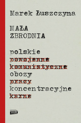 Marek Łuszczyna - Mała zbrodnia. Polskie obozy koncentracyjne