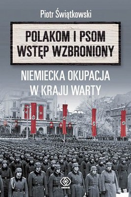 Piotr Świątkowski - Polakom i psom wstęp wzbroniony. Niemiecka okupacja w Kraju Warty