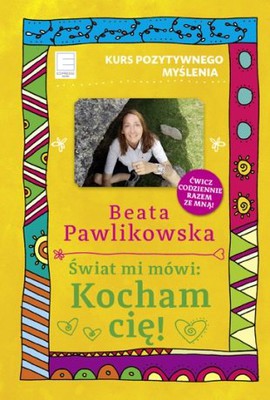 Beata Pawlikowska - Świat mi mówi: Kocham cię! Kurs pozytywnego myślenia