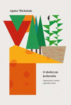 Agata Piszcz - O dobrym jedzeniu. Opowieści z pola, ogrodu i lasu