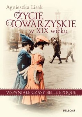 Agnieszka Lisak - Życie towarzyskie w XIX wieku. Wspaniałe czasy belle epoque