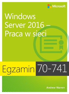 Andrew Warren - Windows Server 2016 – Praca w sieci. Egzamin 70-741 / Andrew Warren - Exam Ref 70-741 Networking with Windows Server 2016
