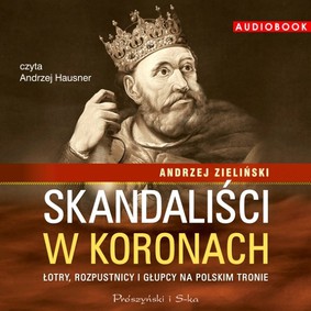 Andrzej Zieliński - Skandaliści w koronach. Łotry, rozpustnicy i głupcy na polskim tronie