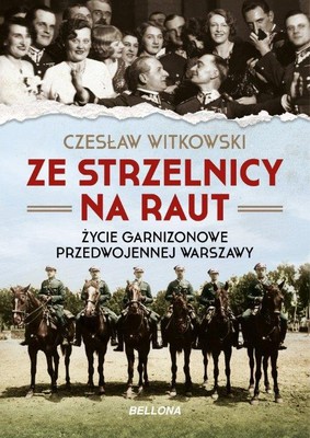 Czesław Witkowski - Ze strzelnicy na raut. Życie garnizonowe w przedwojennej Warszawie