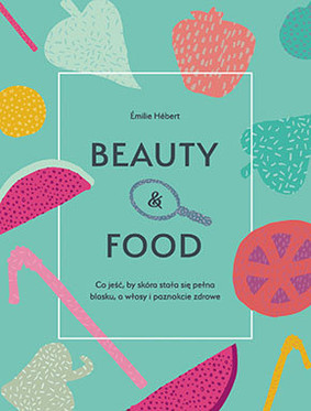 Emilie Hebert - Beauty & food. Co jeść, by skóra stała się pełna blasku, a włosy i paznokcie zdrowe / Emilie Hebert - Beauty&Food