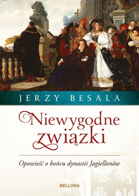 Jerzy Besala - Niewygodne związki. Opowieść o końcu dynastii Jagiellonów