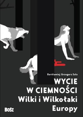 Bartłomiej Grzegorz Sala - Wycie w ciemności. Wilki i wilkołaki Europy