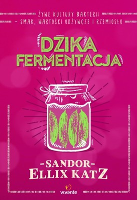 Sandor Ellix Katz - Dzika fermentacja. Żywe kultury bakterii - smak, wartości odżywcze i rzemiosło / Sandor Ellix Katz - Wild Fermentation: The Flavor, Nutrition, And Craft Of Live-Culture Foods