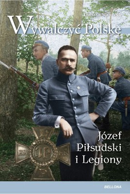 Tomasz Stańczyk - Wywalczyć Polskę. Józef Piłsudski i Legiony