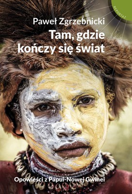 Paweł Zgrzebnicki - Tam, gdzie kończy się świat. Opowieści z Papui-Nowej Gwinei