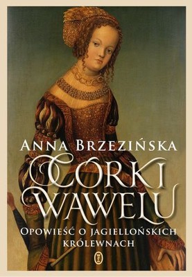 Anna Brzezińska - Córki Wawelu. Opowieść o jagiellońskich królewnach