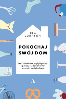Bea Johnson - Pokochaj swój dom. Zero Waste Home, czyli jak pozbyć się śmieci, a w zamian zyskać szczęście, pieniądze i czas / Bea Johnson - Zero Waste Home