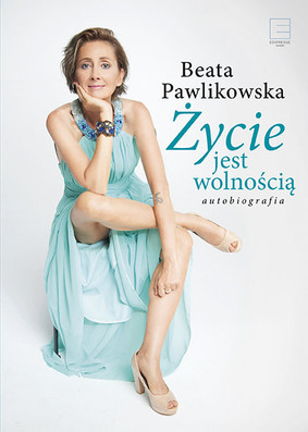 Beata Pawlikowska - Życie jest wolnością. Autobiografia