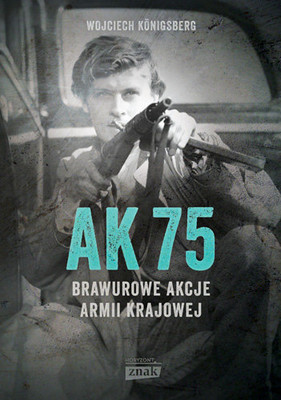Wojciech Königsberg - AK 75. Brawurowe akcje Armii Krajowej
