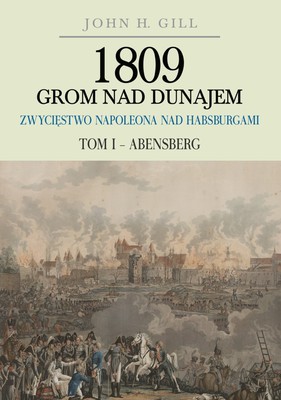 John Gill - 1809 Grom nad Dunajem. Zwycięstwo Napoleona nad Habsburgami. Tom 1. Abensberg