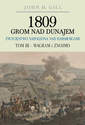 John Gill - 1809 Grom nad Dunajem. Zwycięstwo Napoleona nad Habsburgami. Tom 3. Wagram i Znojmo