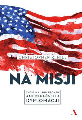 Christopher R. Hill - Na misji. Życie na linii frontu amerykańskiej dyplomacji / Christopher R. Hill - Outpost: Life On The Frontlines Of American Diplomacy: A Memoir