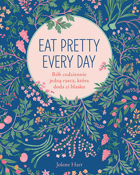 Jolene Hart - Eat Pretty Every Day. Rób codziennie jedną rzecz, która doda ci blasku