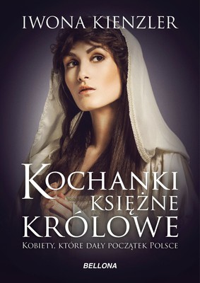 Iwona Kienzler - Kochanki, księżne, królowe. Kobiety, które dały początek Polsce