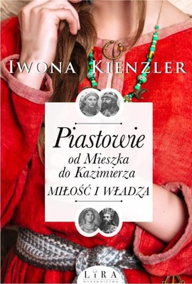 Iwona Kienzler - Piastowie od Mieszka do Kazimierza. Miłość i władza