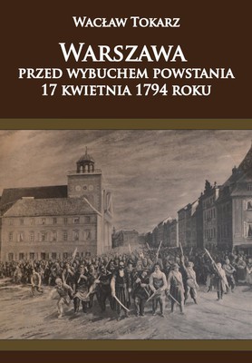 Wacław Tokarz - Warszawa przed wybuchem powstania 17 kwietnia 1794 roku
