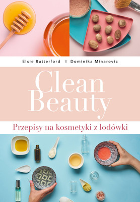 Dominika Minarovic, Elsie Rutterford - Clean Beauty. Przepisy na kosmetyki z lodówki