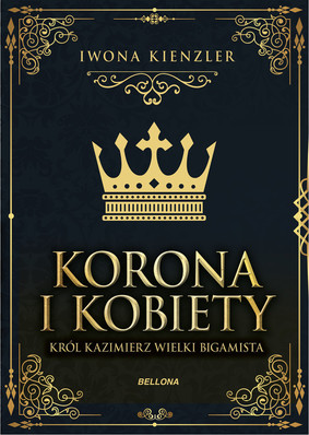 Iwona Kienzler - Korona i kobiety. Król Kazimierz Wielki bigamista