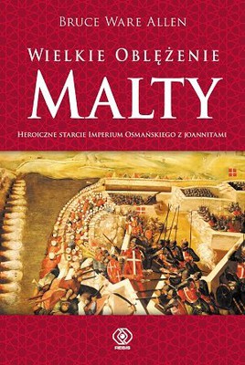 Bruce Ware Allen - Wielkie oblężenie Malty. Heroiczne starcie Imperium Osmańskiego z joannitami