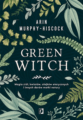 Arin Murphy-Hiscock - Green Witch. Magia ziół, kwiatów, olejków eterycznych i innych darów matki natury