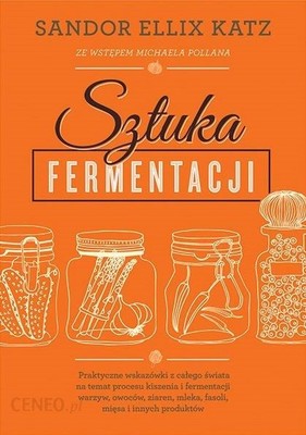 Sandor Ellix Katz - Sztuka fermentacji. Praktyczne wskazówki z całego świata na temat procesu kiszenia i fermentacji warzyw, owoców, miodu, ziaren, nabiału, strączków i innych produktów