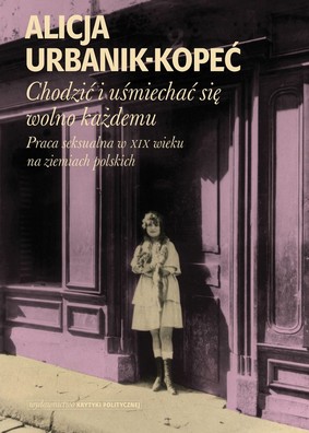 Alicja Urbanik-Kopeć - Chodzić i uśmiechać się wolno każdemu. Praca seksualna w XIX wieku na ziemiach polskich