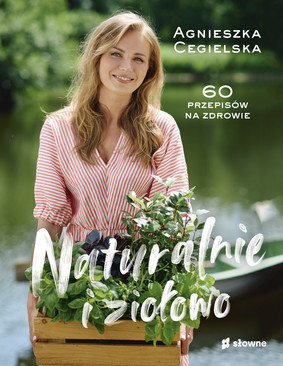 Agnieszka Cegielska - Naturalnie i ziołowo. 60 przepisów na zdrowie