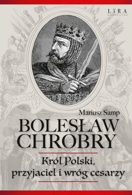 Mariusz Samp - Bolesław Chrobry. Król Polski, przyjaciel i wróg cesarzy