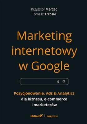 Krzysztof Marzec, Tomasz Trzósło - Marketing internetowy w Google. Pozycjonowanie, Ads & Analytics dla biznesu, e-commerce, marketerów