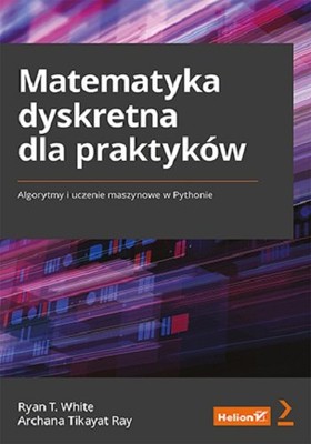 Ryan T. White, Archana Tikayat Ray - Matematyka dyskretna dla praktyków. Algorytmy i uczenie maszynowe w Pythonie