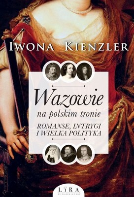 Iwona Kienzler - Wazowie na polskim tronie. Romanse, intrygi i wielka polityka