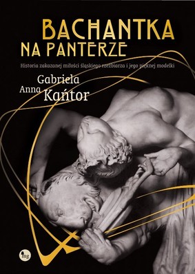 Gabriela Anna Kańtor - Bachantka na panterze. Historia zakazanej miłości śląskiego rzeźbiarza i jego pięknej modelki