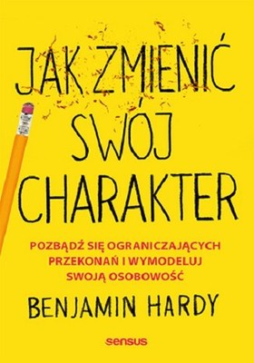 Benjamin Hardy - Jak zmienić swój charakter. Pozbądź się ograniczających przekonań i wymodeluj swoją osobowość