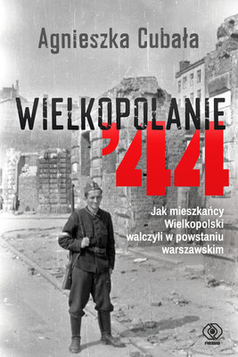 Agnieszka Cubała - Wielkopolanie '44. Jak mieszkańcy Wielkopolski walczyli w powstaniu warszawskim.