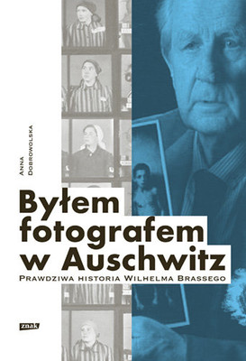 Anna Dobrowolska - Byłem fotografem w Auschwitz. Prawdziwa historia Wilhelma Brassego