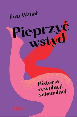 Ewa Wanat - Pieprzyć wstyd. Historia rewolucji seksualnej