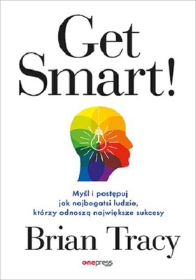 Brian Tracy - Get Smart! Myśl i postępuj jak najbogatsi ludzie, którzy odnoszą największe sukcesy