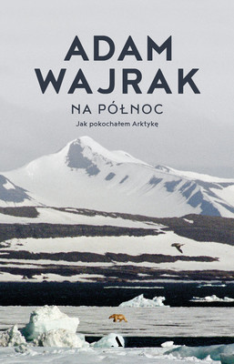 Adam Wajrak - Na północ. Jak pokochałem Arktykę