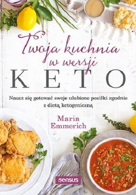 Maria Emmerich - Twoja kuchnia w wersji keto. Naucz się gotować swoje ulubione posiłki zgodnie z dietą ketogeniczną