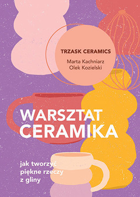 Marta Kachniarz, Olek Kozielski - Warsztat ceramika. Jak tworzyć piękne rzeczy z gliny