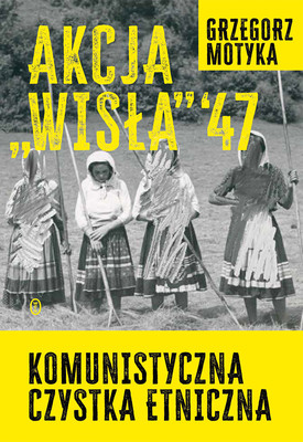 Grzegorz Motyka - Akcja Wisła '47. Komunistyczna czystka etniczna