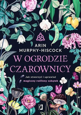 Arin Murphy-Hiscock - W ogrodzie czarownicy. Jak stworzyć i uprawiać magiczny roślinny zakątek