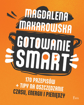 Magdalena Makarowska - Gotowanie smart. 170 przepisów + tipy na oszczędzanie czasu, energii i pieniędzy
