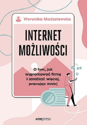 Weronika Modzelewska - Internet możliwości. O tym, jak wypromować firmę i zarabiać więcej, pracując mniej